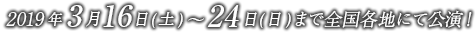 2019年3月16日(土)～24日(日)まで全国各地にて公演！